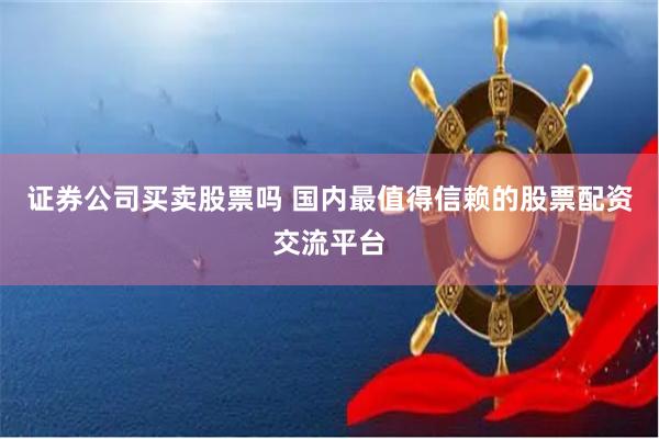 证券公司买卖股票吗 国内最值得信赖的股票配资交流平台