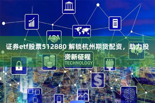 证券etf股票512880 解锁杭州期货配资，助力投资新征程