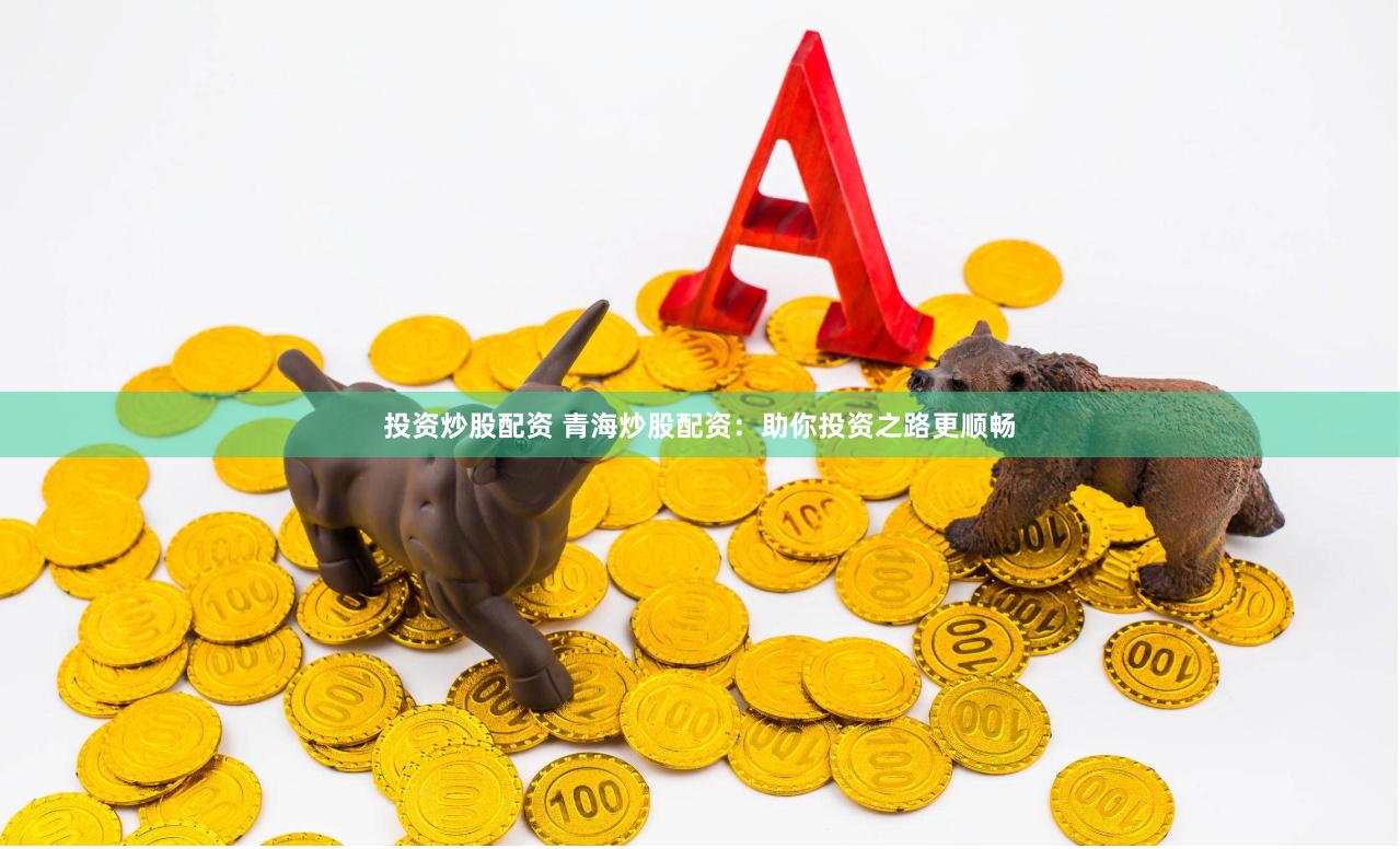 投资炒股配资 青海炒股配资：助你投资之路更顺畅