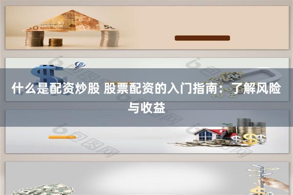 什么是配资炒股 股票配资的入门指南：了解风险与收益