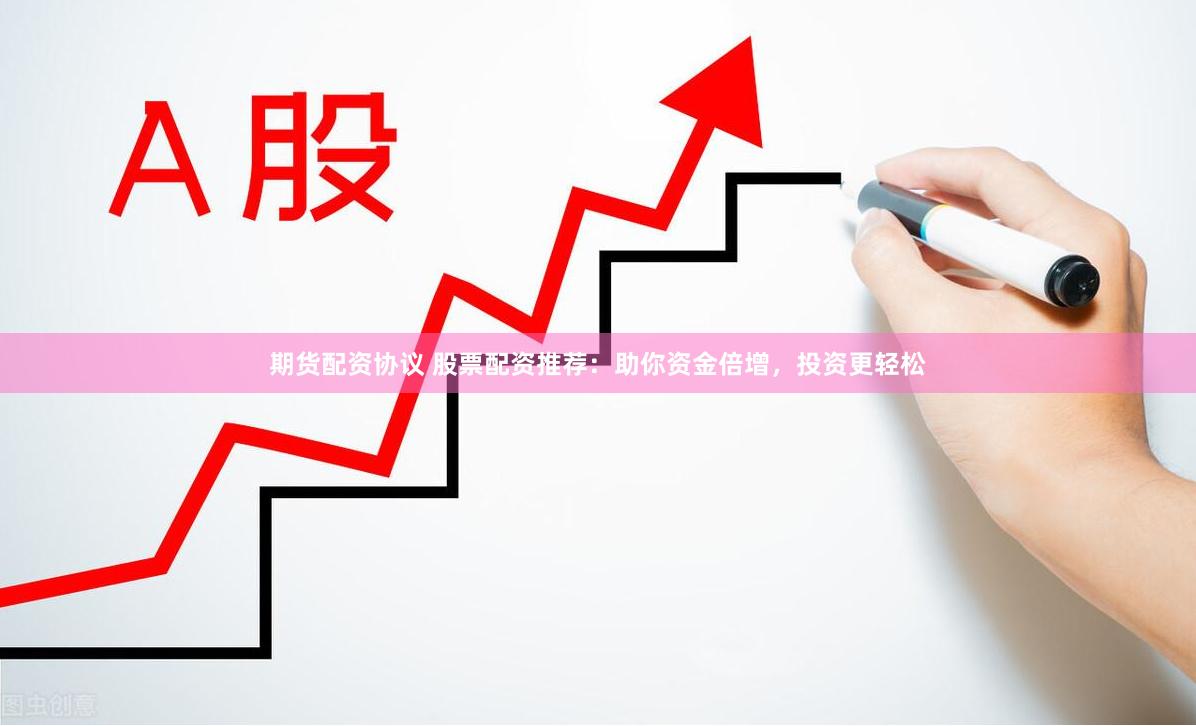 期货配资协议 股票配资推荐：助你资金倍增，投资更轻松