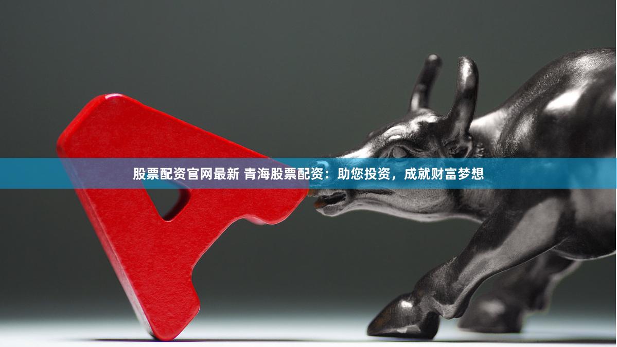 股票配资官网最新 青海股票配资：助您投资，成就财富梦想