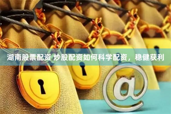 湖南股票配资 炒股配资如何科学配资，稳健获利