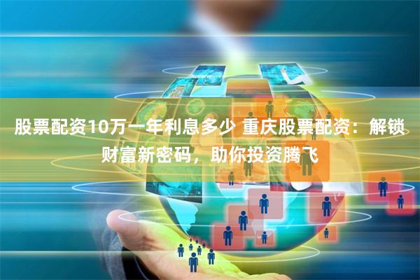 股票配资10万一年利息多少 重庆股票配资：解锁财富新密码，助你投资腾飞