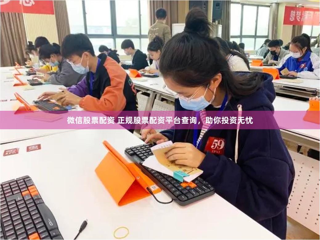 微信股票配资 正规股票配资平台查询，助你投资无忧