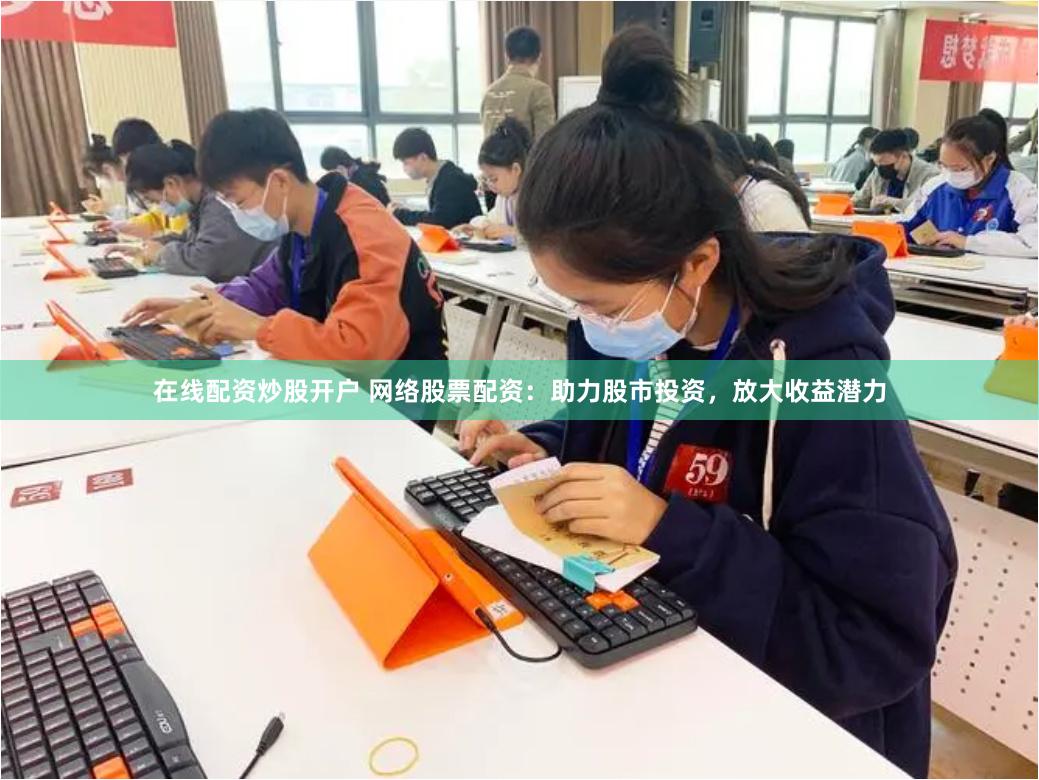 在线配资炒股开户 网络股票配资：助力股市投资，放大收益潜力