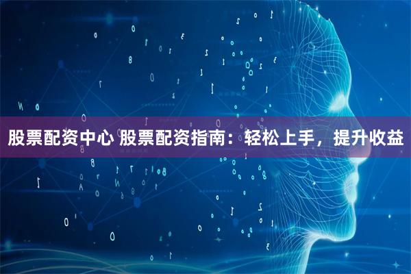 股票配资中心 股票配资指南：轻松上手，提升收益