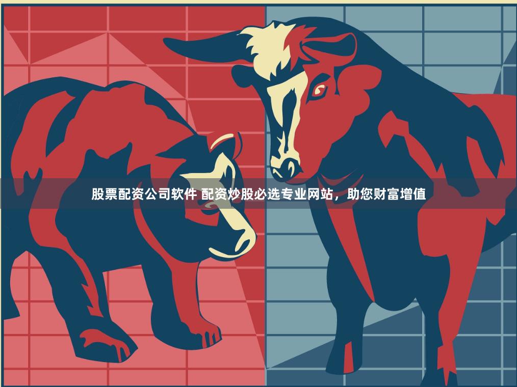 股票配资公司软件 配资炒股必选专业网站，助您财富增值