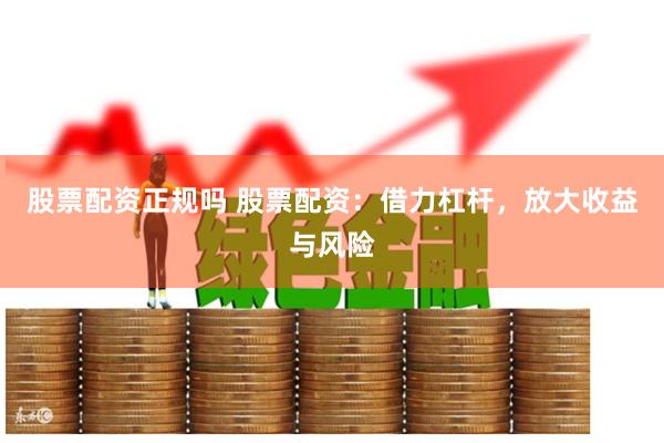 股票配资正规吗 股票配资：借力杠杆，放大收益与风险