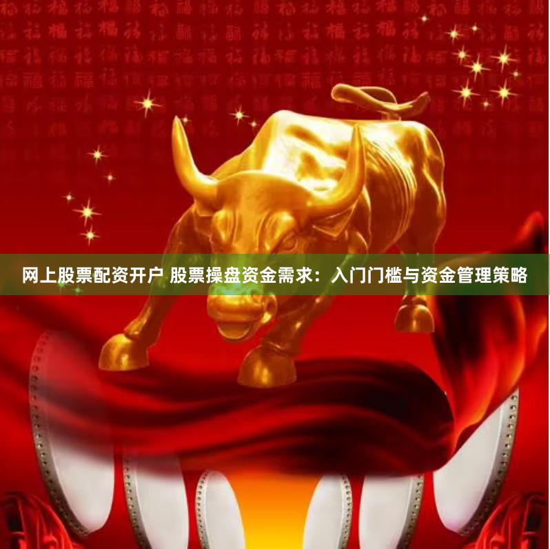 网上股票配资开户 股票操盘资金需求：入门门槛与资金管理策略
