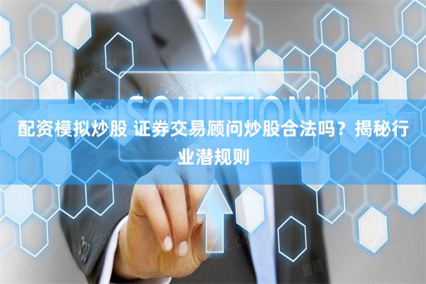 配资模拟炒股 证券交易顾问炒股合法吗？揭秘行业潜规则