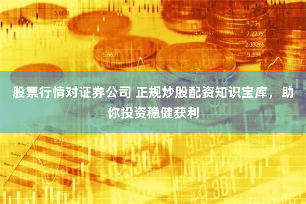 股票行情对证券公司 正规炒股配资知识宝库，助你投资稳健获利