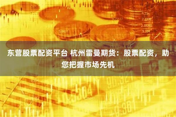 东营股票配资平台 杭州雷曼期货：股票配资，助您把握市场先机