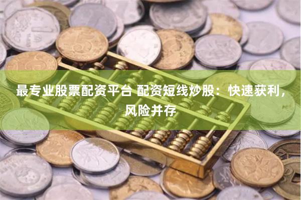 最专业股票配资平台 配资短线炒股：快速获利，风险并存
