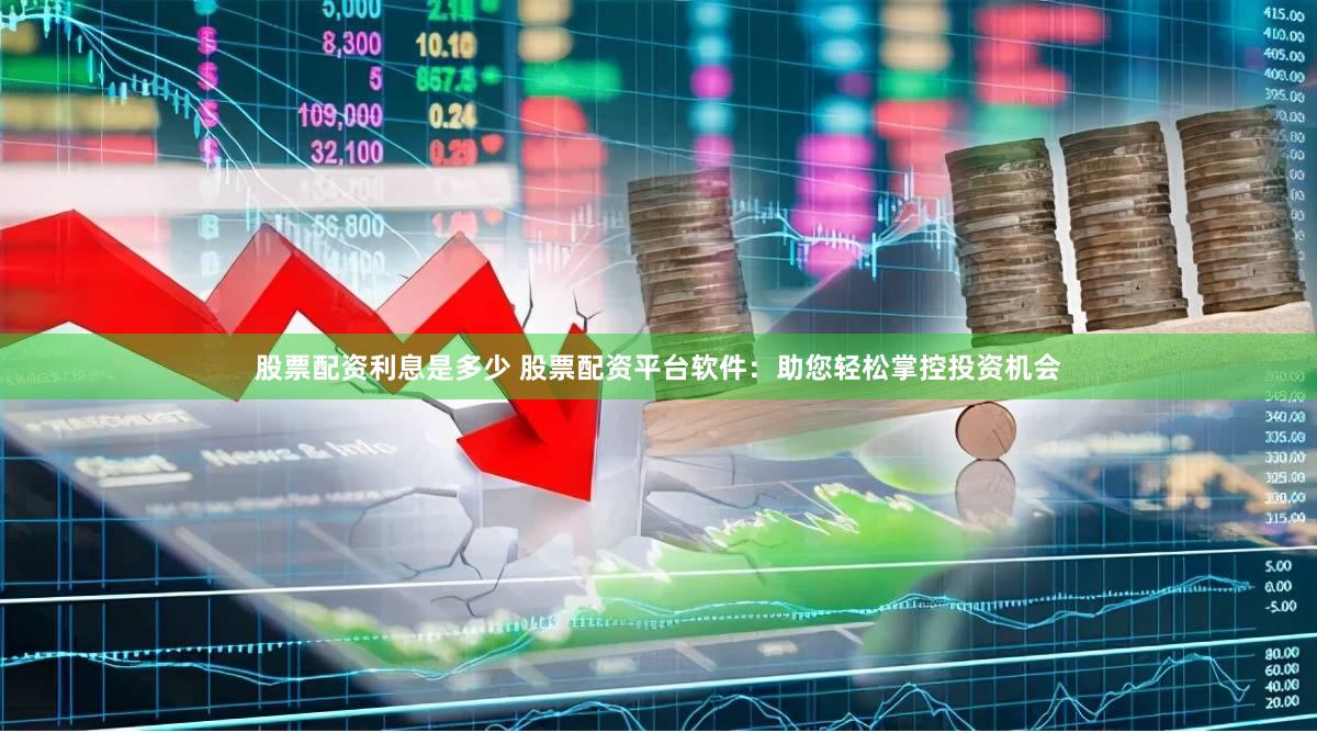 股票配资利息是多少 股票配资平台软件：助您轻松掌控投资机会