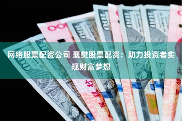 网络股票配资公司 襄樊股票配资：助力投资者实现财富梦想