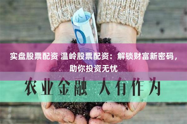 实盘股票配资 温岭股票配资：解锁财富新密码，助你投资无忧