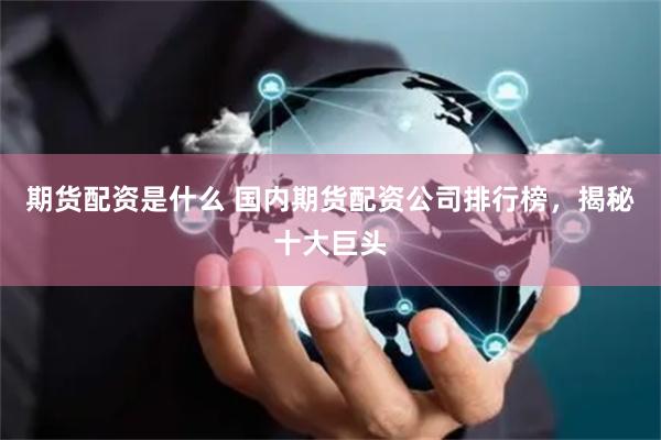 期货配资是什么 国内期货配资公司排行榜，揭秘十大巨头