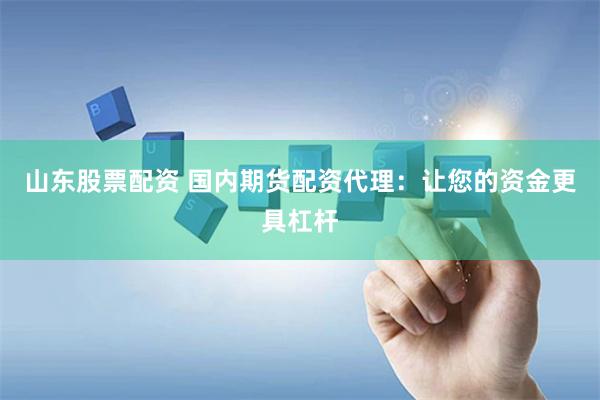 山东股票配资 国内期货配资代理：让您的资金更具杠杆
