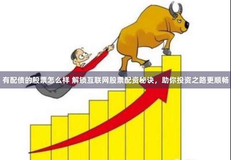 有配债的股票怎么样 解锁互联网股票配资秘诀，助你投资之路更顺畅