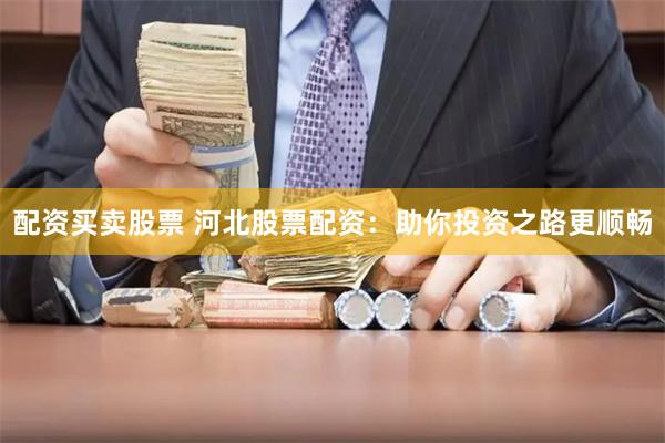 配资买卖股票 河北股票配资：助你投资之路更顺畅