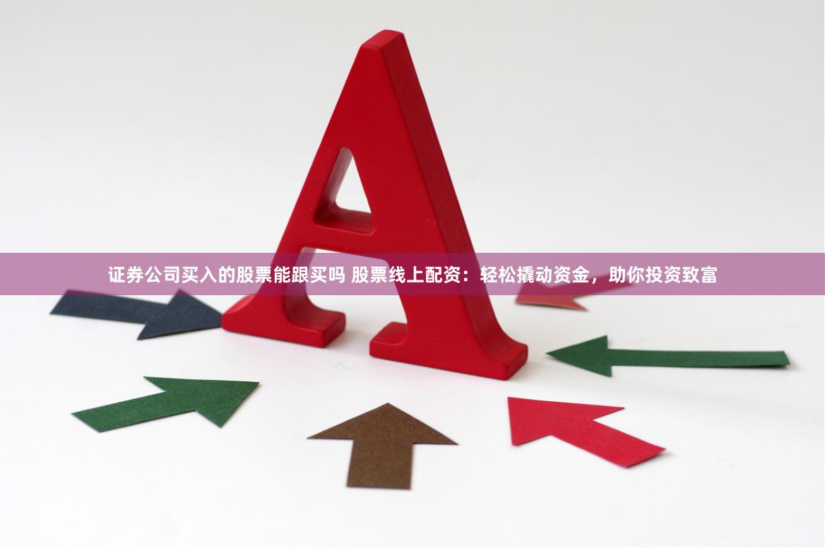 证券公司买入的股票能跟买吗 股票线上配资：轻松撬动资金，助你投资致富
