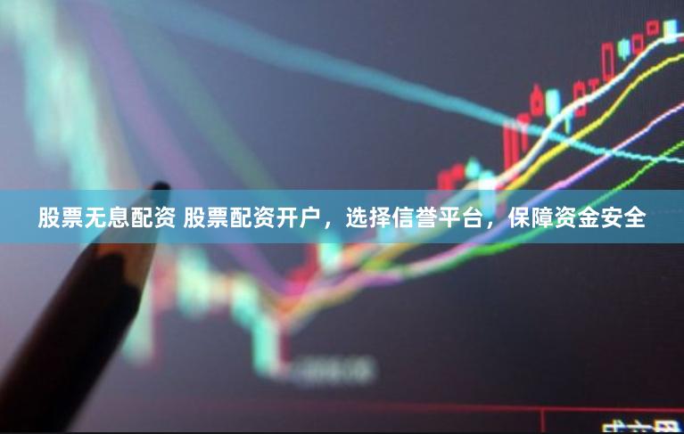 股票无息配资 股票配资开户，选择信誉平台，保障资金安全