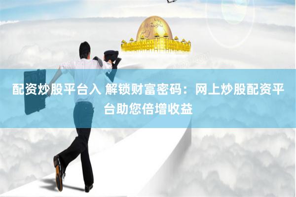 配资炒股平台入 解锁财富密码：网上炒股配资平台助您倍增收益