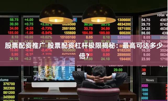 股票配资推广 股票配资杠杆极限揭秘：最高可达多少倍？