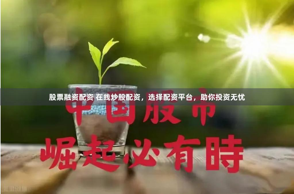 股票融资配资 在线炒股配资，选择配资平台，助你投资无忧