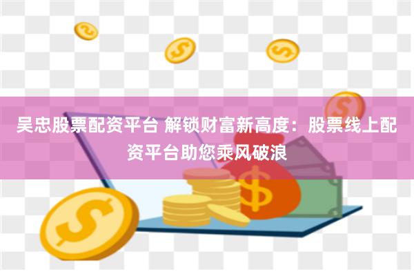 吴忠股票配资平台 解锁财富新高度：股票线上配资平台助您乘风破浪