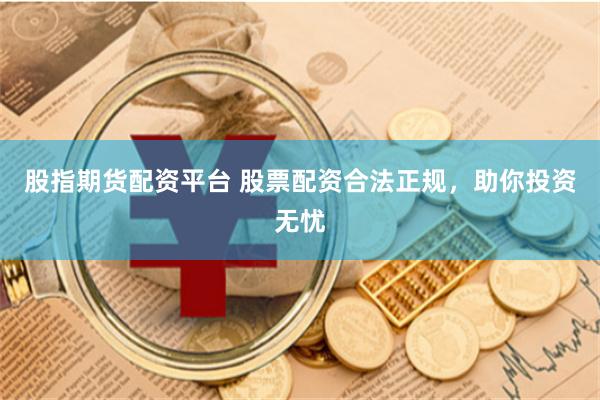 股指期货配资平台 股票配资合法正规，助你投资无忧