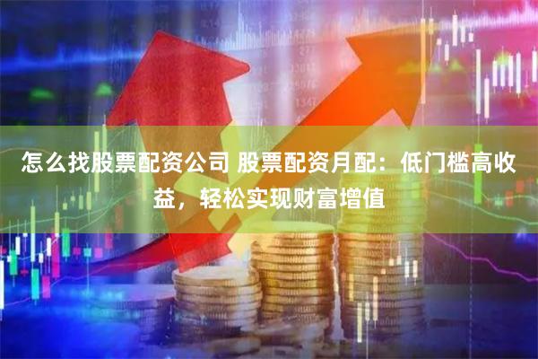 怎么找股票配资公司 股票配资月配：低门槛高收益，轻松实现财富增值