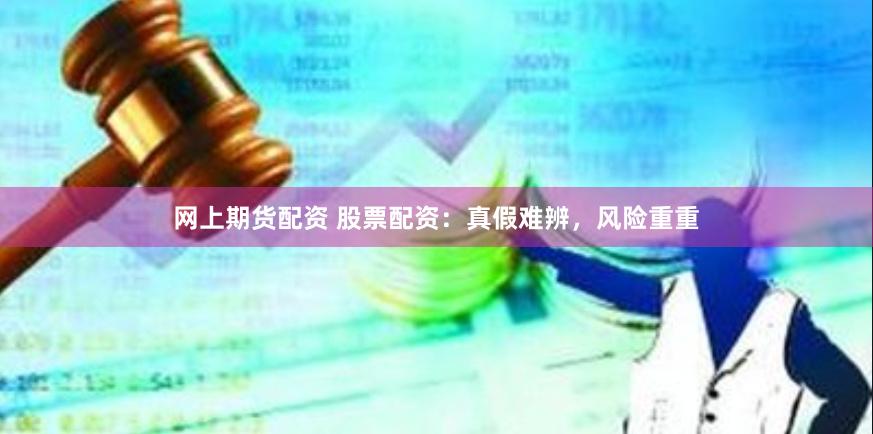 网上期货配资 股票配资：真假难辨，风险重重