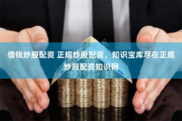 借钱炒股配资 正规炒股配资，知识宝库尽在正规炒股配资知识网