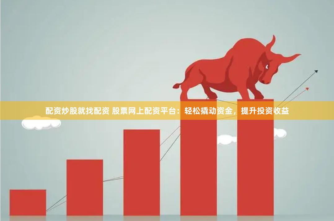 配资炒股就找配资 股票网上配资平台：轻松撬动资金，提升投资收益