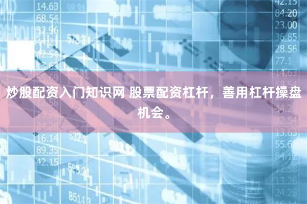 炒股配资入门知识网 股票配资杠杆，善用杠杆操盘机会。