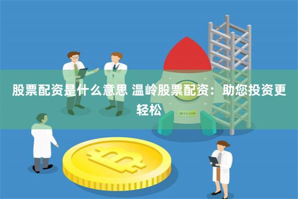股票配资是什么意思 温岭股票配资：助您投资更轻松