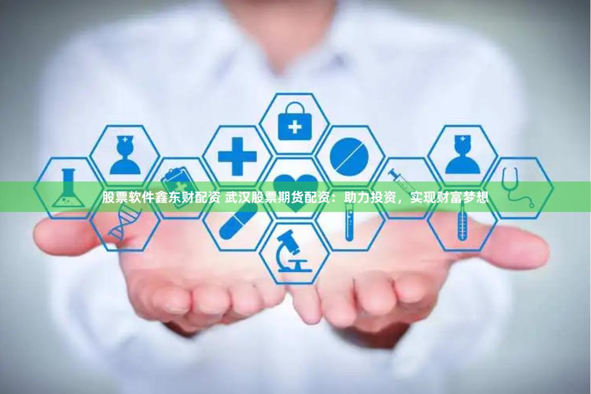 股票软件鑫东财配资 武汉股票期货配资：助力投资，实现财富梦想