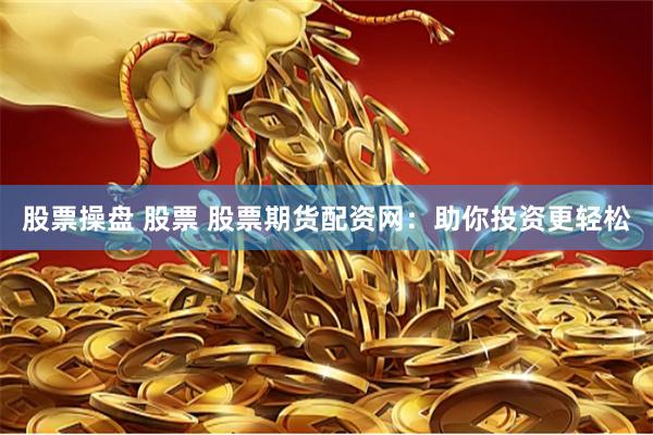 股票操盘 股票 股票期货配资网：助你投资更轻松