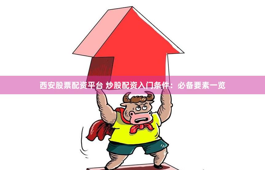 西安股票配资平台 炒股配资入门条件：必备要素一览