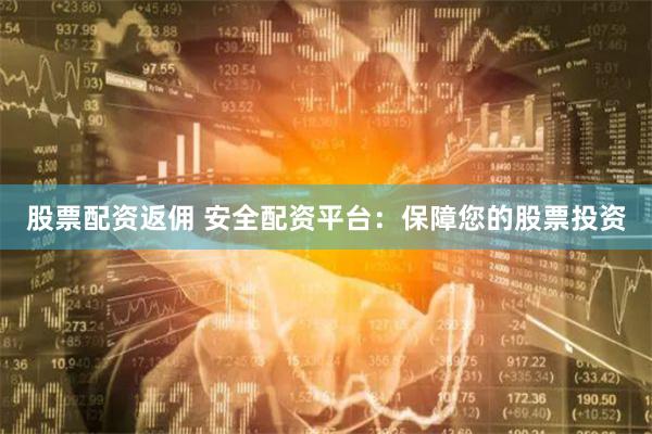 股票配资返佣 安全配资平台：保障您的股票投资