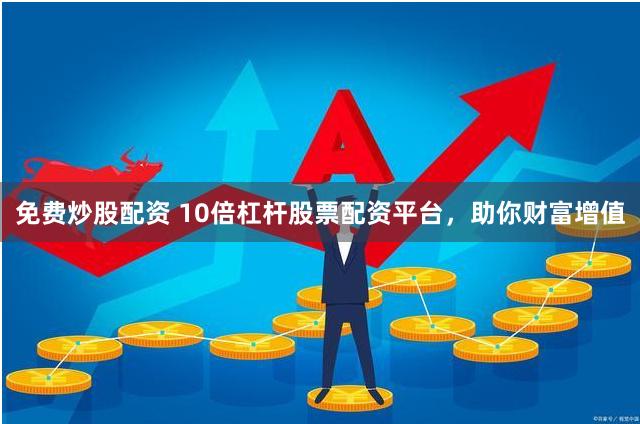 免费炒股配资 10倍杠杆股票配资平台，助你财富增值