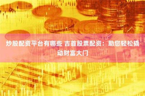 炒股配资平台有哪些 吉首股票配资：助您轻松撬动财富大门