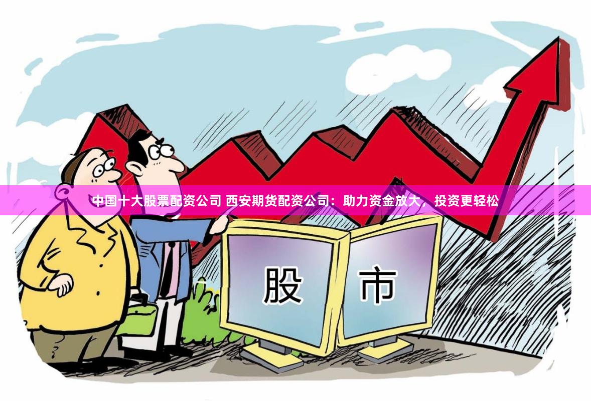 中国十大股票配资公司 西安期货配资公司：助力资金放大，投资更轻松