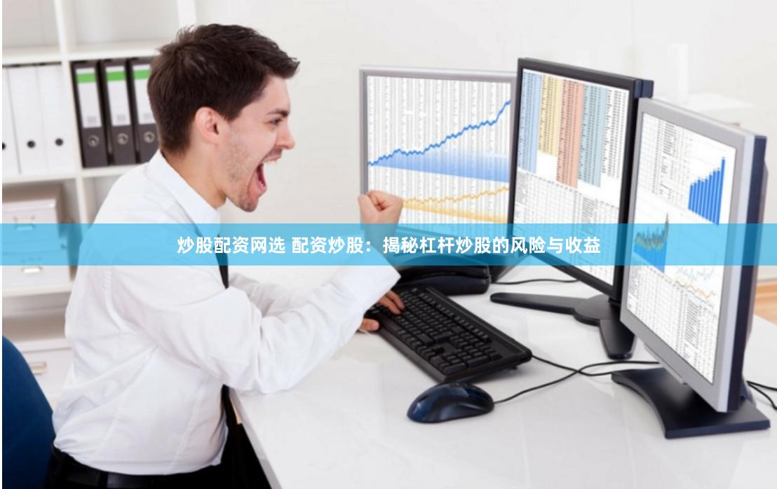 炒股配资网选 配资炒股：揭秘杠杆炒股的风险与收益