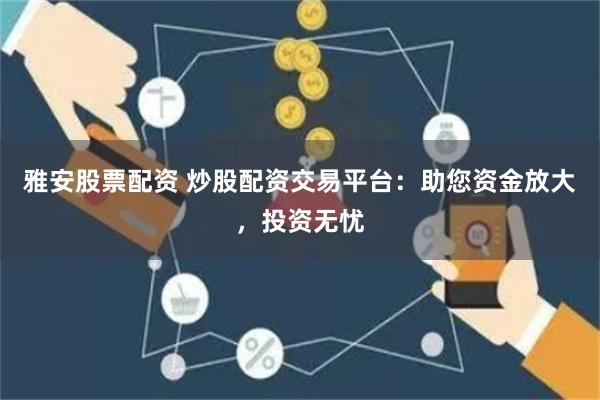 雅安股票配资 炒股配资交易平台：助您资金放大，投资无忧