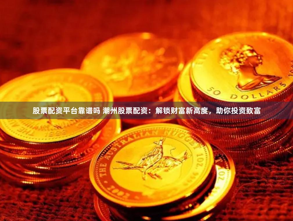 股票配资平台靠谱吗 潮州股票配资：解锁财富新高度，助你投资致富