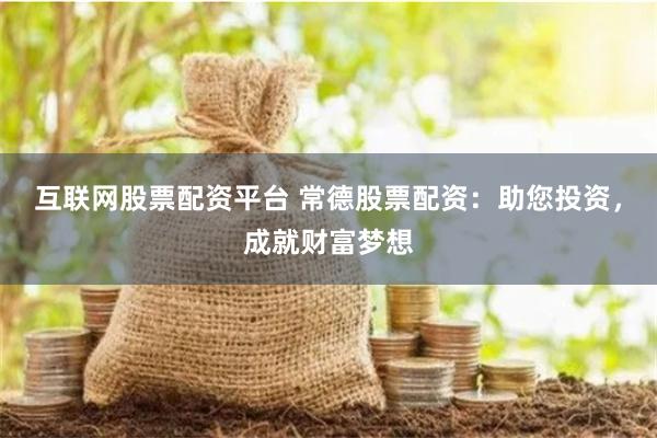 互联网股票配资平台 常德股票配资：助您投资，成就财富梦想