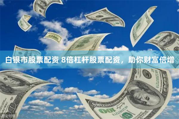 白银市股票配资 8倍杠杆股票配资，助你财富倍增